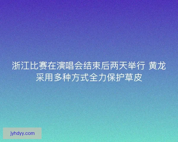 浙江比赛在演唱会结束后两天举行 黄龙采用多种方式全力保护草皮 浙江比赛在演唱会结束后两天举行 黄龙采用多种方式全力保护草皮
