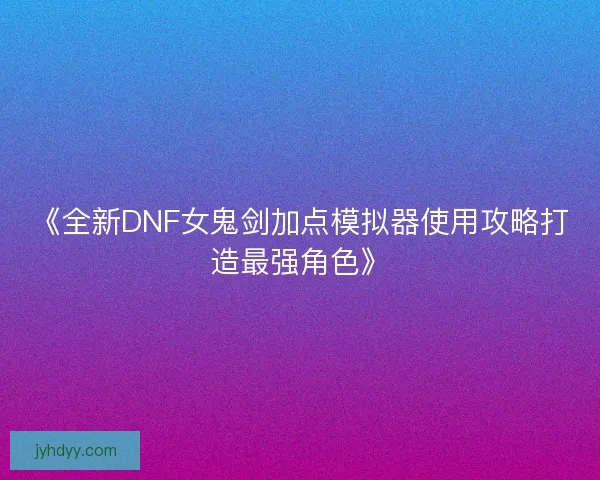 《全新DNF女鬼剑加点模拟器使用攻略打造最强角色》