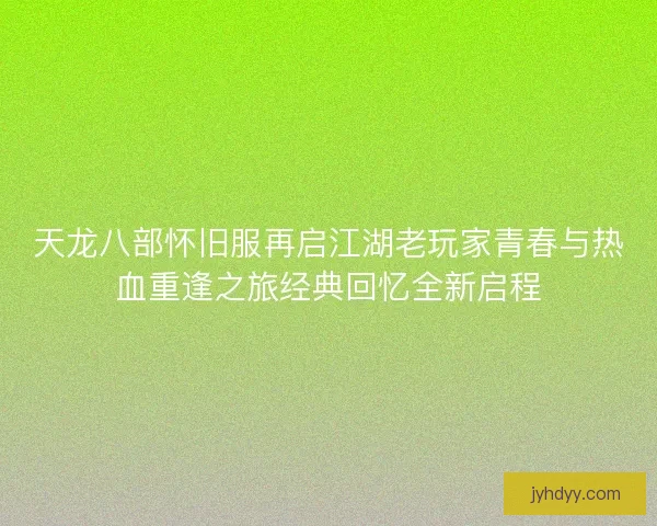 天龙八部怀旧服再启江湖老玩家青春与热血重逢之旅经典回忆全新启程