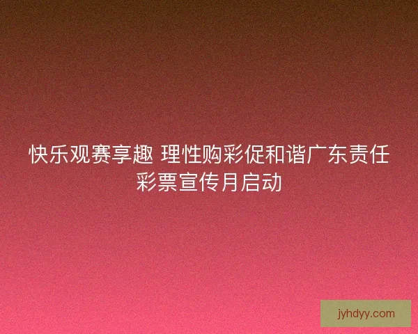 快乐观赛享趣 理性购彩促和谐广东责任彩票宣传月启动
