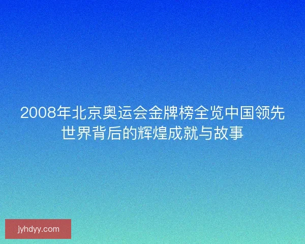 2008年北京奥运会金牌榜全览中国领先世界背后的辉煌成就与故事 2008年北京奥运会金牌榜全览中国领先世界背后的辉煌成就与故事