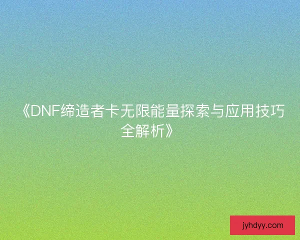 《DNF缔造者卡无限能量探索与应用技巧全解析》 《DNF缔造者卡无限能量探索与应用技巧全解析》