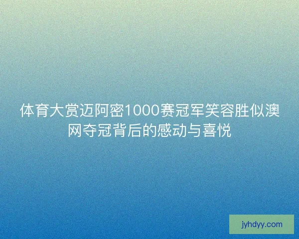 体育大赏迈阿密1000赛冠军笑容胜似澳网夺冠背后的感动与喜悦