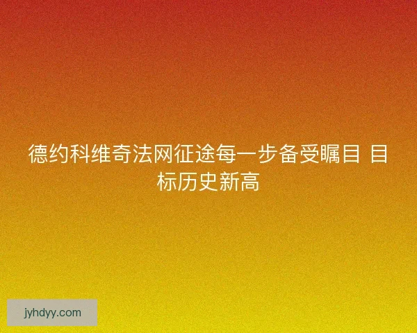 德约科维奇法网征途每一步备受瞩目 目标历史新高