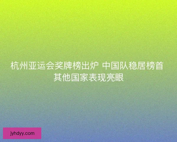 杭州亚运会奖牌榜出炉 中国队稳居榜首 其他国家表现亮眼