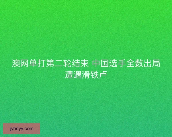 澳网单打第二轮结束 中国选手全数出局遭遇滑铁卢 澳网单打第二轮结束 中国选手全数出局遭遇滑铁卢