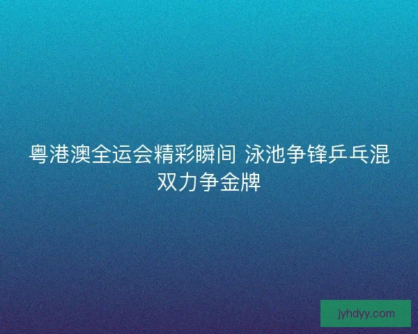 粤港澳全运会精彩瞬间 泳池争锋乒乓混双力争金牌 粤港澳全运会精彩瞬间 泳池争锋乒乓混双力争金牌