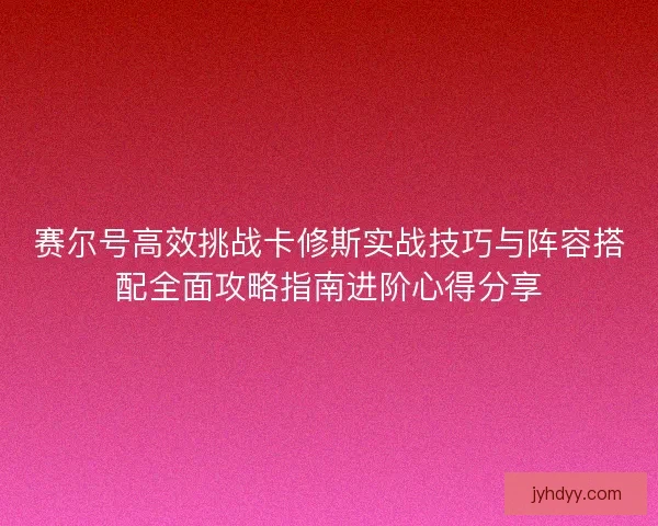 赛尔号高效挑战卡修斯实战技巧与阵容搭配全面攻略指南进阶心得分享 赛尔号高效挑战卡修斯实战技巧与阵容搭配全面攻略指南进阶心得分享