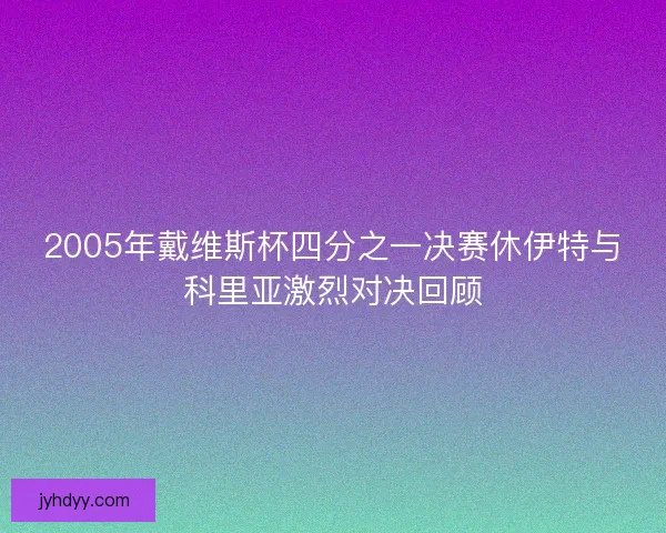 2005年戴维斯杯四分之一决赛休伊特与科里亚激烈对决回顾