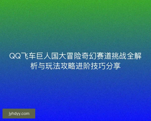 QQ飞车巨人国大冒险奇幻赛道挑战全解析与玩法攻略进阶技巧分享