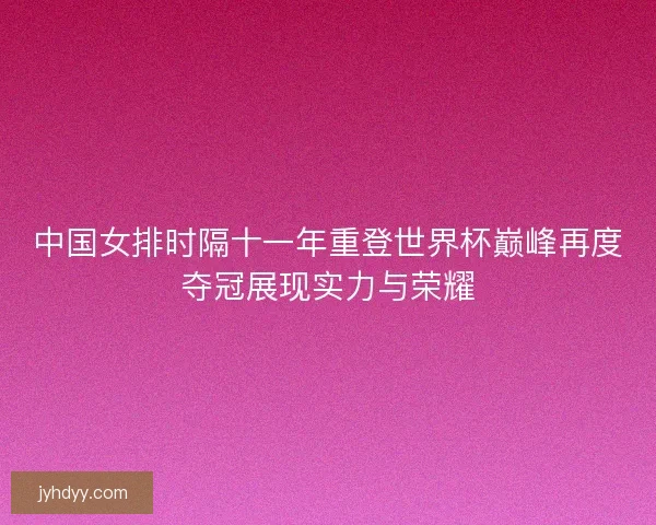 中国女排时隔十一年重登世界杯巅峰再度夺冠展现实力与荣耀 中国女排时隔十一年重登世界杯巅峰再度夺冠展现实力与荣耀