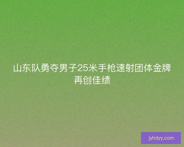 山东队勇夺男子25米手枪速射团体金牌再创佳绩