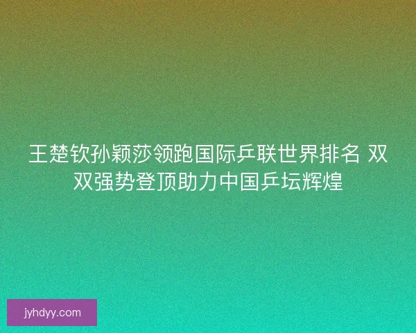 王楚钦孙颖莎领跑国际乒联世界排名 双双强势登顶助力中国乒坛辉煌