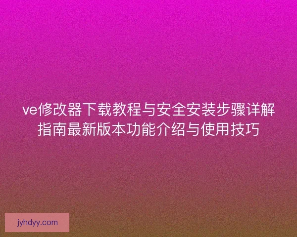 ve修改器下载教程与安全安装步骤详解指南最新版本功能介绍与使用技巧 ve修改器下载教程与安全安装步骤详解指南最新版本功能介绍与使用技巧