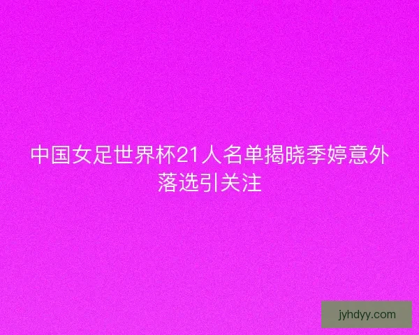 中国女足世界杯21人名单揭晓季婷意外落选引关注 中国女足世界杯21人名单揭晓季婷意外落选引关注