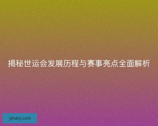 揭秘世运会发展历程与赛事亮点全面解析 揭秘世运会发展历程与赛事亮点全面解析