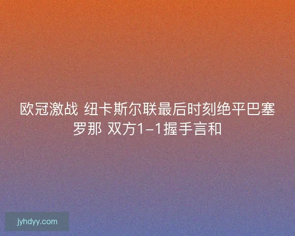 欧冠激战 纽卡斯尔联最后时刻绝平巴塞罗那 双方1-1握手言和 欧冠激战 纽卡斯尔联最后时刻绝平巴塞罗那 双方1-1握手言和