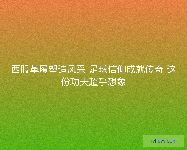 西服革履塑造风采 足球信仰成就传奇 这份功夫超乎想象