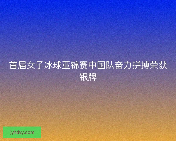 首届女子冰球亚锦赛中国队奋力拼搏荣获银牌