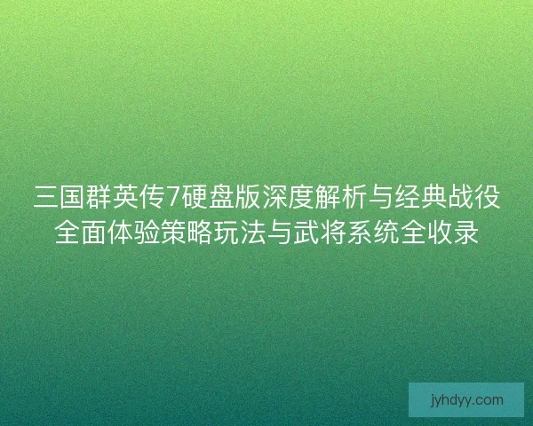 三国群英传7硬盘版深度解析与经典战役全面体验策略玩法与武将系统全收录 三国群英传7硬盘版深度解析与经典战役全面体验策略玩法与武将系统全收录