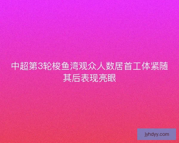 中超第3轮梭鱼湾观众人数居首工体紧随其后表现亮眼 中超第3轮梭鱼湾观众人数居首工体紧随其后表现亮眼