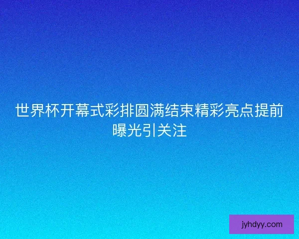 世界杯开幕式彩排圆满结束精彩亮点提前曝光引关注
