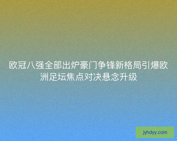 欧冠八强全部出炉豪门争锋新格局引爆欧洲足坛焦点对决悬念升级