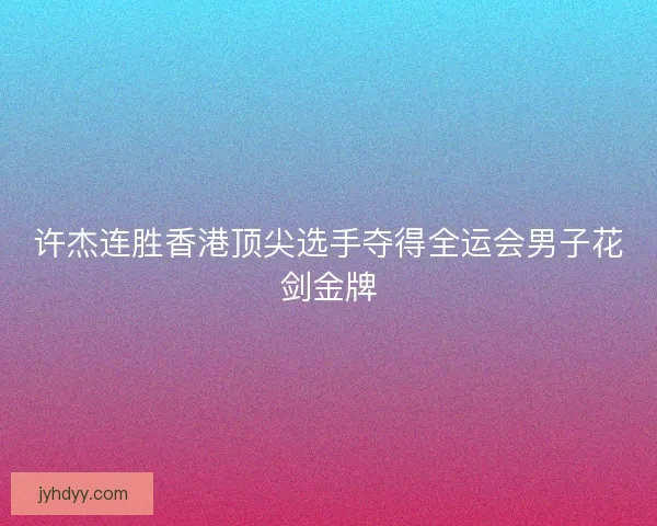 许杰连胜香港顶尖选手夺得全运会男子花剑金牌