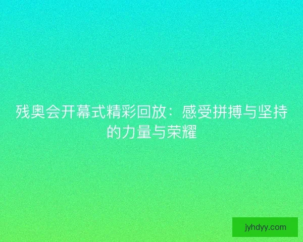 残奥会开幕式精彩回放：感受拼搏与坚持的力量与荣耀