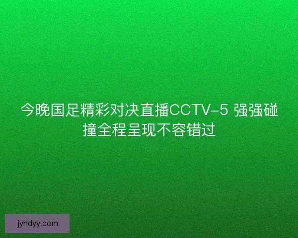 今晚国足精彩对决直播CCTV-5 强强碰撞全程呈现不容错过