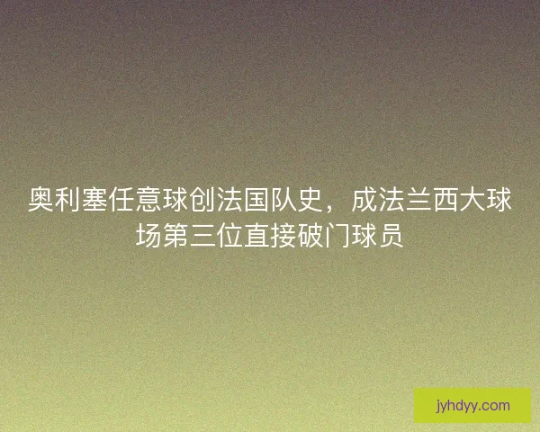 奥利塞任意球创法国队史，成法兰西大球场第三位直接破门球员