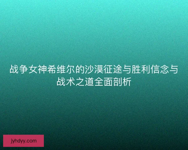 战争女神希维尔的沙漠征途与胜利信念与战术之道全面剖析 战争女神希维尔的沙漠征途与胜利信念与战术之道全面剖析
