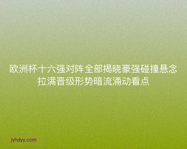 欧洲杯十六强对阵全部揭晓豪强碰撞悬念拉满晋级形势暗流涌动看点