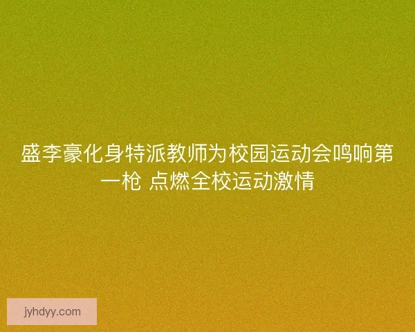 盛李豪化身特派教师为校园运动会鸣响第一枪 点燃全校运动激情