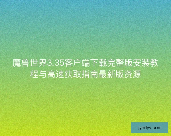 魔兽世界3.35客户端下载完整版安装教程与高速获取指南最新版资源