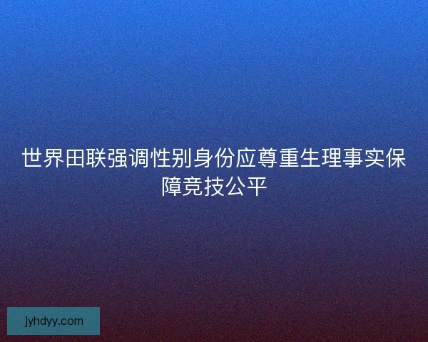 世界田联强调性别身份应尊重生理事实保障竞技公平