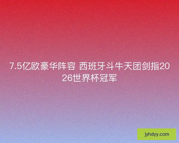 7.5亿欧豪华阵容 西班牙斗牛天团剑指2026世界杯冠军