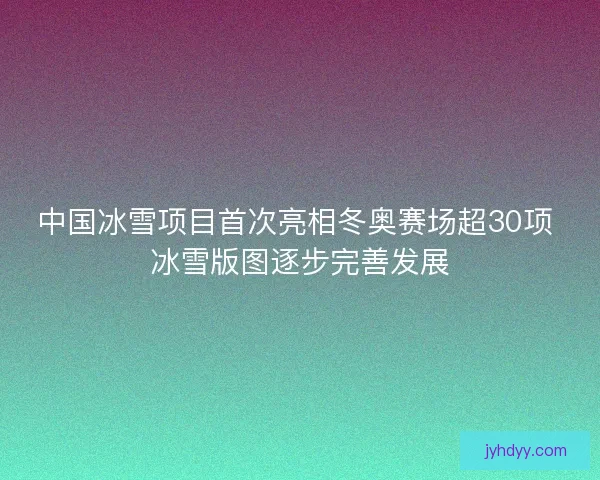 中国冰雪项目首次亮相冬奥赛场超30项 冰雪版图逐步完善发展