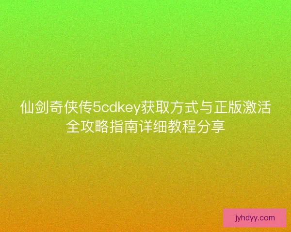 仙剑奇侠传5cdkey获取方式与正版激活全攻略指南详细教程分享