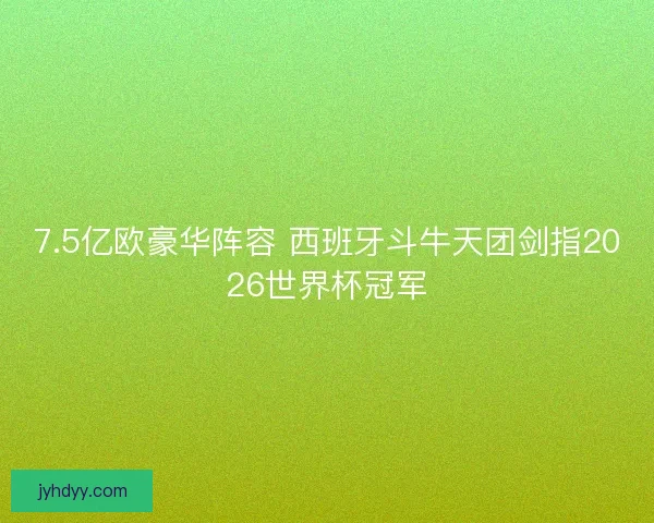 7.5亿欧豪华阵容 西班牙斗牛天团剑指2026世界杯冠军 7.5亿欧豪华阵容 西班牙斗牛天团剑指2026世界杯冠军