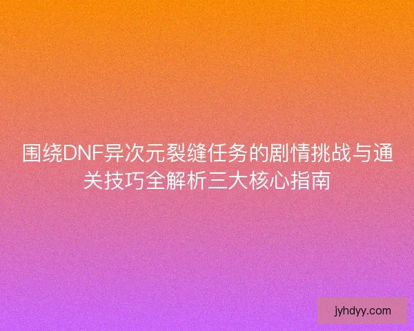 围绕DNF异次元裂缝任务的剧情挑战与通关技巧全解析三大核心指南 围绕DNF异次元裂缝任务的剧情挑战与通关技巧全解析三大核心指南